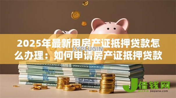 2025年最新用房产证抵押贷款怎么办理：如何申请房产证抵押贷款