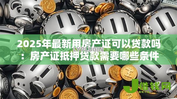 2025年最新用房产证可以贷款吗：房产证抵押贷款需要哪些条件