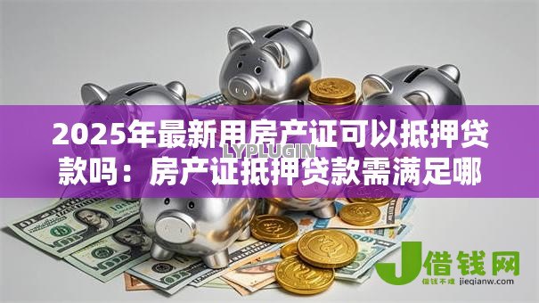 2025年最新用房产证可以抵押贷款吗:房产证抵押贷款需满足哪些条件 2025年最新用房产证可以抵押贷款吗:房产证抵押贷款需满足哪些条件