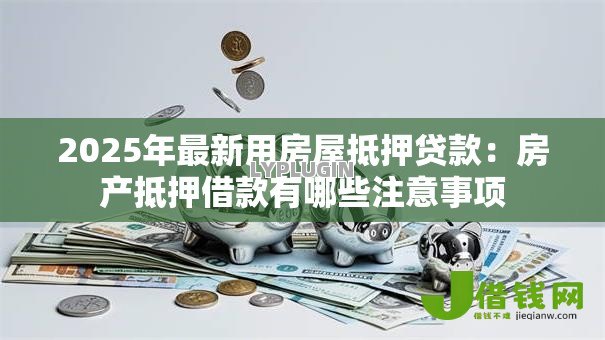 2025年最新用房屋抵押贷款:房产抵押借款有哪些注意事项 2025年最新用房屋抵押贷款:房产抵押借款有哪些注意事项