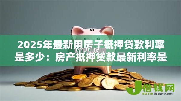2025年最新用房子抵押贷款利率是多少:房产抵押贷款最新利率是多少 2025年最新用房子抵押贷款利率是多少:房产抵押贷款最新利率是多少