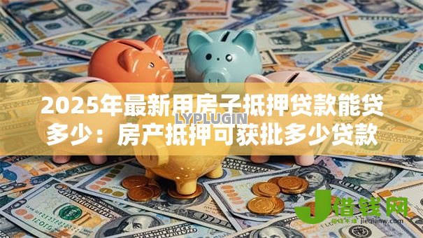 2025年最新用房子抵押贷款能贷多少：房产抵押可获批多少贷款额度