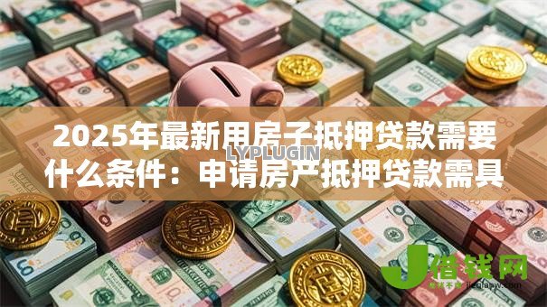 2025年最新用房子抵押贷款需要什么条件:申请房产抵押贷款需具备哪些资质 2025年最新用房子抵押贷款需要什么条件:申请房产抵押贷款需具备哪些资质