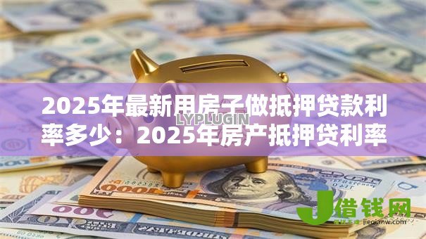 2025年最新用房子做抵押贷款利率多少:2025年房产抵押贷利率如何计算 2025年最新用房子做抵押贷款利率多少:2025年房产抵押贷利率如何计算