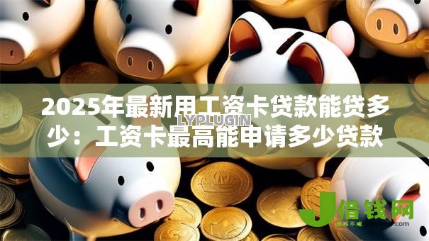 2025年最新用工资卡贷款能贷多少:工资卡最高能申请多少贷款 2025年最新用工资卡贷款能贷多少:工资卡最高能申请多少贷款