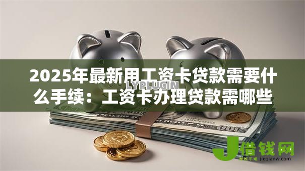 2025年最新用工资卡贷款需要什么手续:工资卡办理贷款需哪些材料 2025年最新用工资卡贷款需要什么手续:工资卡办理贷款需哪些材料