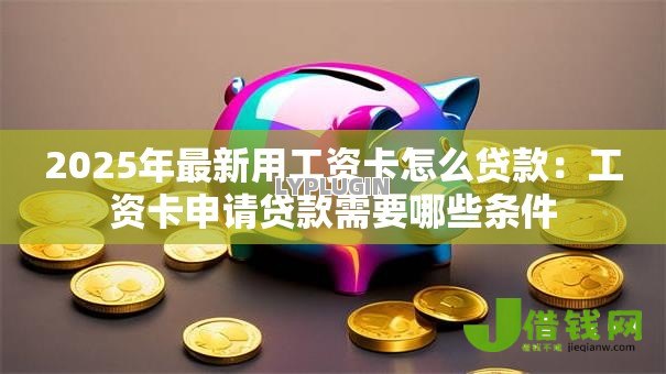2025年最新用工资卡怎么贷款:工资卡申请贷款需要哪些条件 2025年最新用工资卡怎么贷款:工资卡申请贷款需要哪些条件