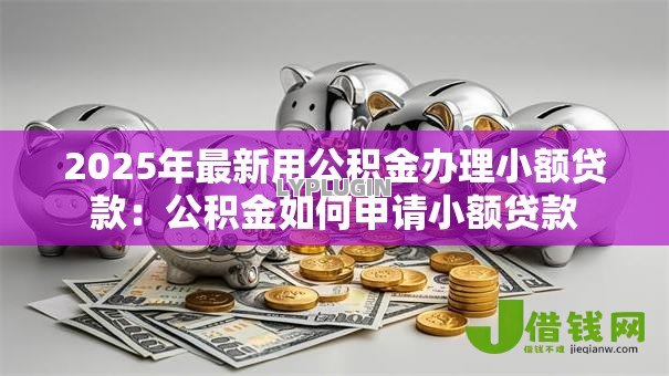 2025年最新用公积金办理小额贷款:公积金如何申请小额贷款 2025年最新用公积金办理小额贷款:公积金如何申请小额贷款