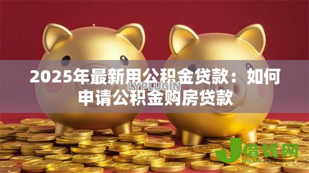 2025年最新用公积金贷款:如何申请公积金购房贷款 2025年最新用公积金贷款:如何申请公积金购房贷款