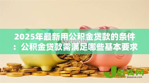 2025年最新用公积金贷款的条件:公积金贷款需满足哪些基本要求 2025年最新用公积金贷款的条件:公积金贷款需满足哪些基本要求