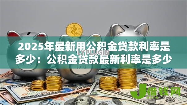 2025年最新用公积金贷款利率是多少:公积金贷款最新利率是多少 2025年最新用公积金贷款利率是多少:公积金贷款最新利率是多少