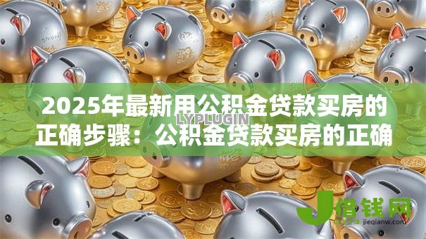 2025年最新用公积金贷款买房的正确步骤:公积金贷款买房的正确流程是什么 2025年最新用公积金贷款买房的正确步骤:公积金贷款买房的正确流程是什么