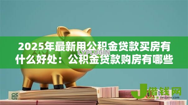 2025年最新用公积金贷款买房有什么好处:公积金贷款购房有哪些优势 2025年最新用公积金贷款买房有什么好处:公积金贷款购房有哪些优势