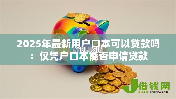 2025年最新用户口本可以贷款吗:仅凭户口本能否申请贷款 2025年最新用户口本可以贷款吗:仅凭户口本能否申请贷款