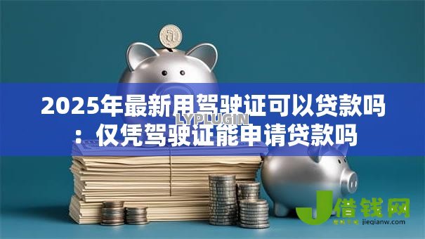 2025年最新用驾驶证可以贷款吗:仅凭驾驶证能申请贷款吗 2025年最新用驾驶证可以贷款吗:仅凭驾驶证能申请贷款吗