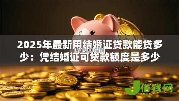 2025年最新用结婚证贷款能贷多少：凭结婚证可贷款额度是多少