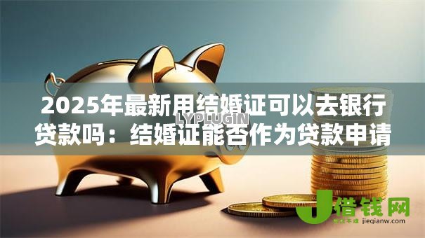 2025年最新用结婚证可以去银行贷款吗：结婚证能否作为贷款申请材料