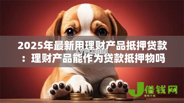 2025年最新用理财产品抵押贷款:理财产品能作为贷款抵押物吗 2025年最新用理财产品抵押贷款:理财产品能作为贷款抵押物吗