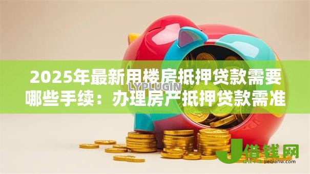 2025年最新用楼房抵押贷款需要哪些手续：办理房产抵押贷款需准备什么