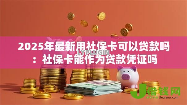 2025年最新用社保卡可以贷款吗:社保卡能作为贷款凭证吗 2025年最新用社保卡可以贷款吗:社保卡能作为贷款凭证吗