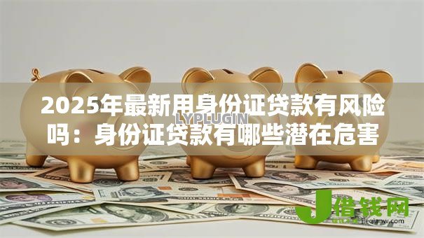 2025年最新用身份证贷款有风险吗：身份证贷款有哪些潜在危害