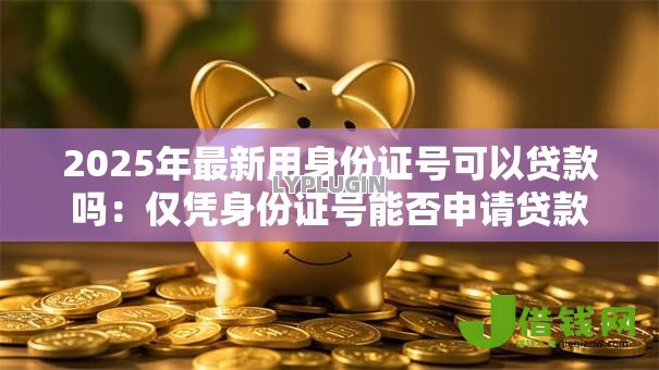 2025年最新用身份证号可以贷款吗:仅凭身份证号能否申请贷款 2025年最新用身份证号可以贷款吗:仅凭身份证号能否申请贷款