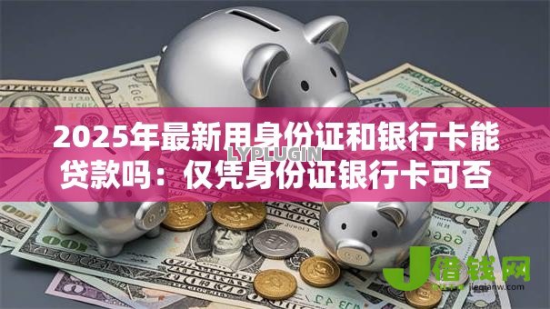 2025年最新用身份证和银行卡能贷款吗:仅凭身份证银行卡可否申请贷款 2025年最新用身份证和银行卡能贷款吗:仅凭身份证银行卡可否申请贷款