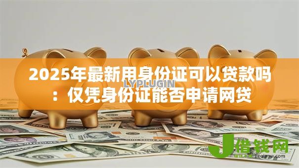2025年最新用身份证可以贷款吗:仅凭身份证能否申请网贷 2025年最新用身份证可以贷款吗:仅凭身份证能否申请网贷