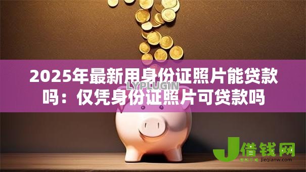 2025年最新用身份证照片能贷款吗:仅凭身份证照片可贷款吗 2025年最新用身份证照片能贷款吗:仅凭身份证照片可贷款吗