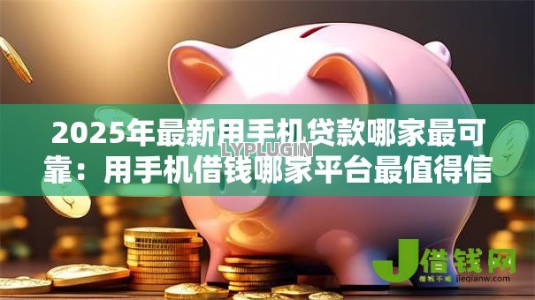 2025年最新用手机贷款哪家最可靠：用手机借钱哪家平台最值得信赖