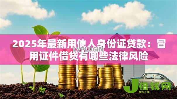 2025年最新用他人身份证贷款:冒用证件借贷有哪些法律风险 2025年最新用他人身份证贷款:冒用证件借贷有哪些法律风险