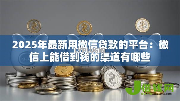 2025年最新用微信贷款的平台:微信上能借到钱的渠道有哪些 2025年最新用微信贷款的平台:微信上能借到钱的渠道有哪些