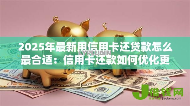 2025年最新用信用卡还贷款怎么最合适:信用卡还款如何优化更划算 2025年最新用信用卡还贷款怎么最合适:信用卡还款如何优化更划算