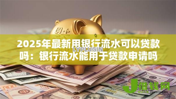 2025年最新用银行流水可以贷款吗:银行流水能用于贷款申请吗 2025年最新用银行流水可以贷款吗:银行流水能用于贷款申请吗