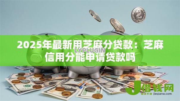 2025年最新用芝麻分贷款:芝麻信用分能申请贷款吗 2025年最新用芝麻分贷款:芝麻信用分能申请贷款吗