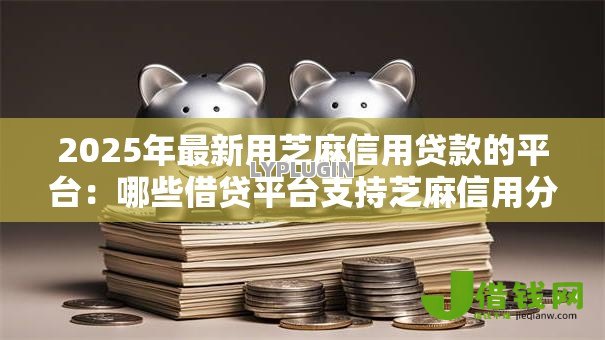 2025年最新用芝麻信用贷款的平台:哪些借贷平台支持芝麻信用分申请 2025年最新用芝麻信用贷款的平台:哪些借贷平台支持芝麻信用分申请
