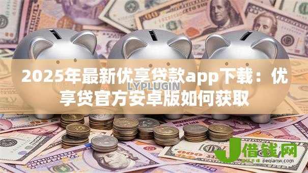 2025年最新优享贷款app下载：优享贷官方安卓版如何获取