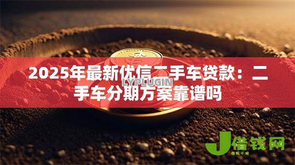 2025年最新优信二手车贷款:二手车分期方案靠谱吗 2025年最新优信二手车贷款:二手车分期方案靠谱吗