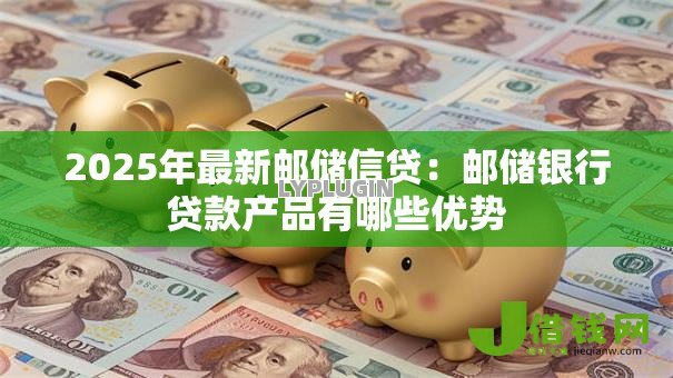 2025年最新邮储信贷:邮储银行贷款产品有哪些优势 2025年最新邮储信贷:邮储银行贷款产品有哪些优势
