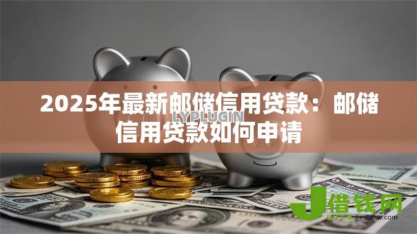 2025年最新邮储信用贷款:邮储信用贷款如何申请 2025年最新邮储信用贷款:邮储信用贷款如何申请