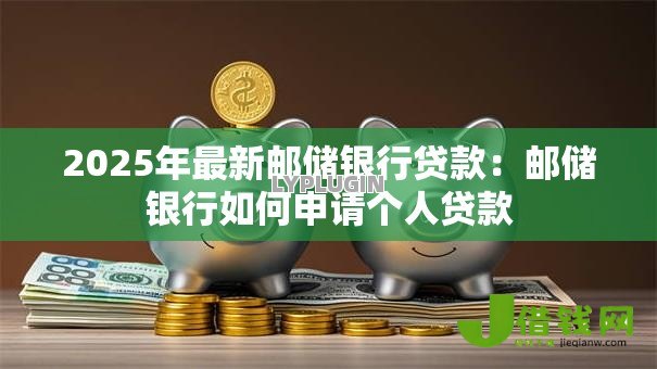 2025年最新邮储银行贷款:邮储银行如何申请个人贷款 2025年最新邮储银行贷款:邮储银行如何申请个人贷款