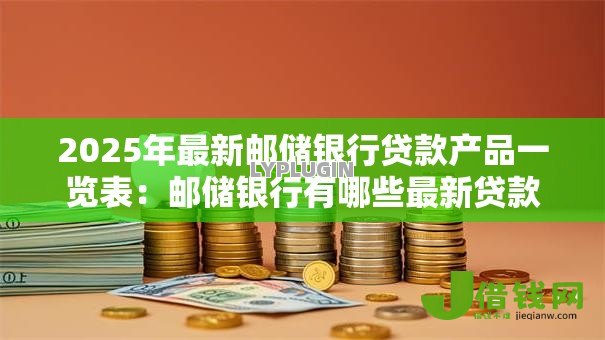 2025年最新邮储银行贷款产品一览表:邮储银行有哪些最新贷款产品 2025年最新邮储银行贷款产品一览表:邮储银行有哪些最新贷款产品