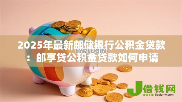 2025年最新邮储银行公积金贷款:邮享贷公积金贷款如何申请 2025年最新邮储银行公积金贷款:邮享贷公积金贷款如何申请