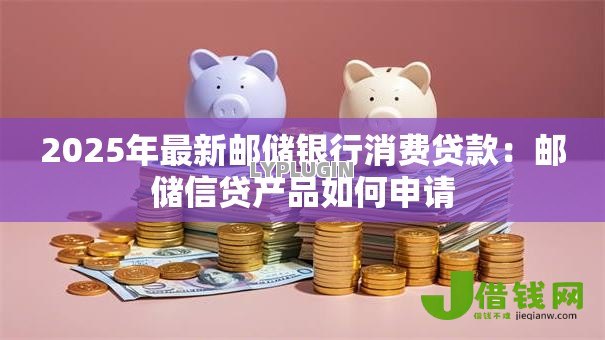 2025年最新邮储银行消费贷款:邮储信贷产品如何申请 2025年最新邮储银行消费贷款:邮储信贷产品如何申请