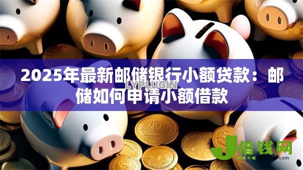 2025年最新邮储银行小额贷款：邮储如何申请小额借款