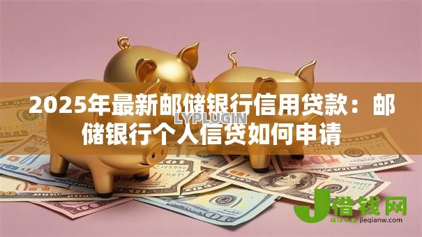 2025年最新邮储银行信用贷款:邮储银行个人信贷如何申请 2025年最新邮储银行信用贷款:邮储银行个人信贷如何申请