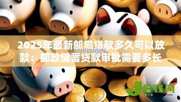 2025年最新邮局贷款多久可以放款:邮政储蓄贷款审批需要多长时间? 2025年最新邮局贷款多久可以放款:邮政储蓄贷款审批需要多长时间?