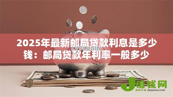 2025年最新邮局贷款利息是多少钱：邮局贷款年利率一般多少