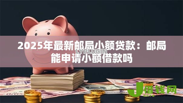 2025年最新邮局小额贷款:邮局能申请小额借款吗 2025年最新邮局小额贷款:邮局能申请小额借款吗