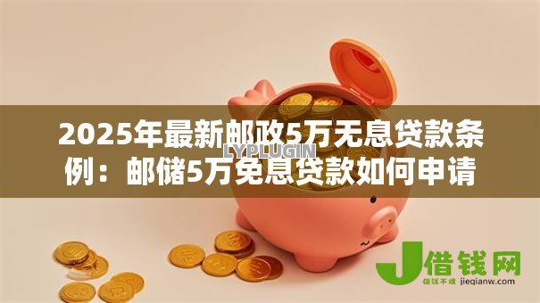 2025年最新邮政5万无息贷款条例:邮储5万免息贷款如何申请 2025年最新邮政5万无息贷款条例:邮储5万免息贷款如何申请